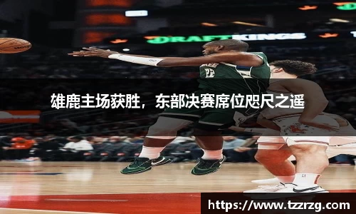 雄鹿主场获胜，东部决赛席位咫尺之遥
