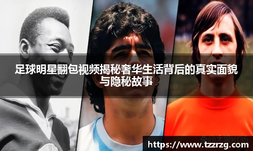 足球明星翻包视频揭秘奢华生活背后的真实面貌与隐秘故事