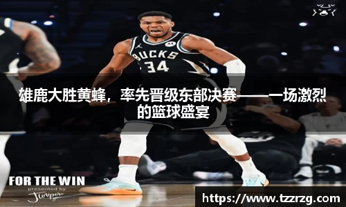 雄鹿大胜黄蜂，率先晋级东部决赛——一场激烈的篮球盛宴