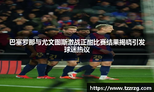 巴塞罗那与尤文图斯激战正酣比赛结果揭晓引发球迷热议