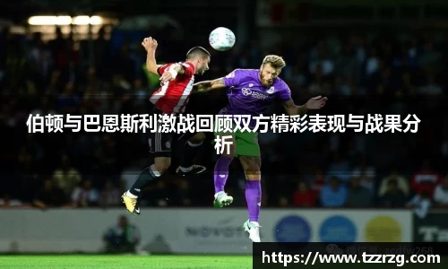 伯顿与巴恩斯利激战回顾双方精彩表现与战果分析